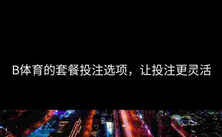 B体育的套餐投注选项，让投注更灵活