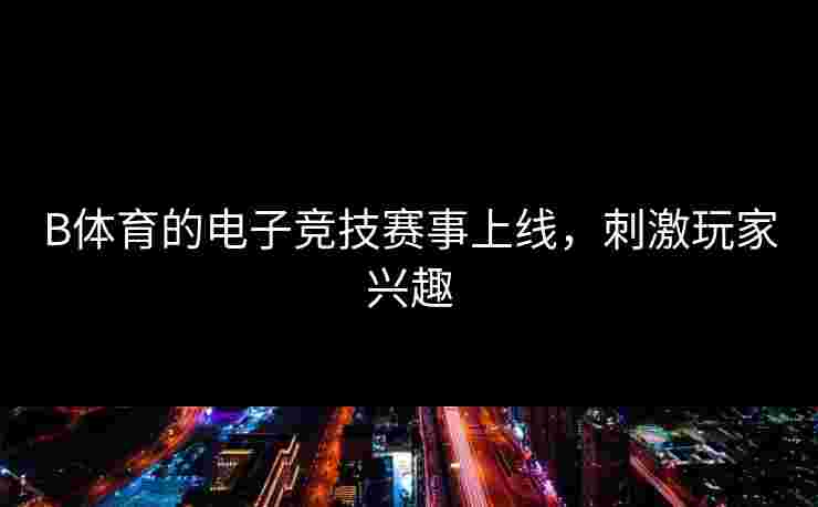 B体育的电子竞技赛事上线，刺激玩家兴趣