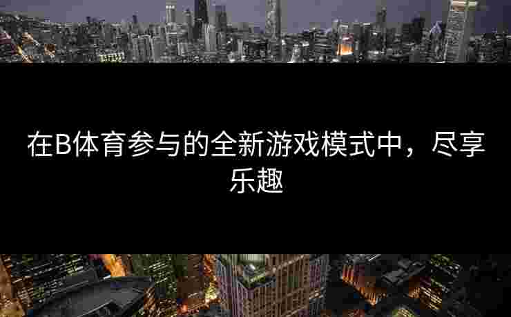 在B体育参与的全新游戏模式中，尽享乐趣