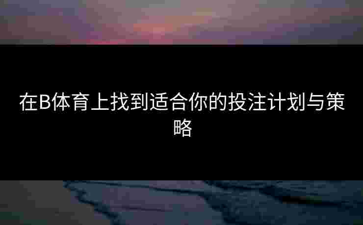 在B体育上找到适合你的投注计划与策略