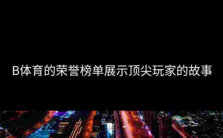 B体育的荣誉榜单展示顶尖玩家的故事 B体育的荣誉榜单展示顶尖玩家的故事