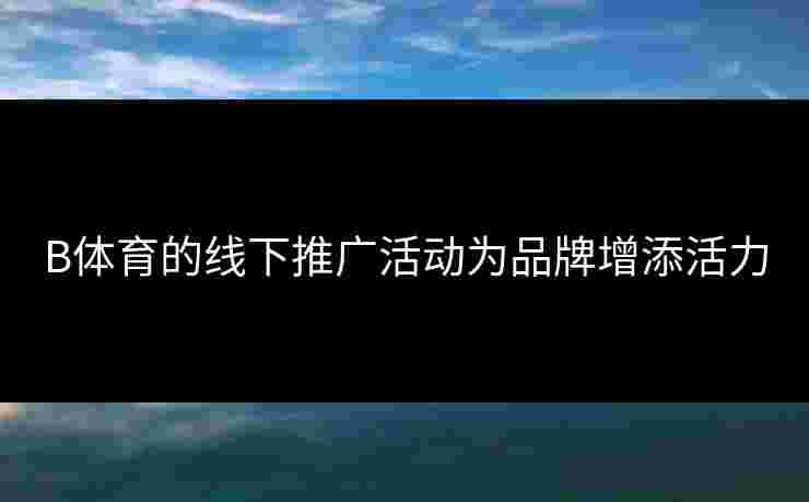 B体育的线下推广活动为品牌增添活力