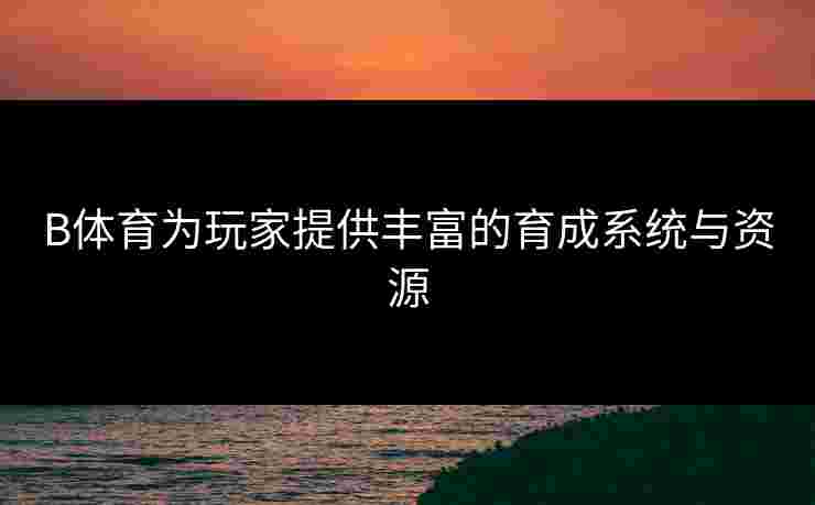 B体育为玩家提供丰富的育成系统与资源