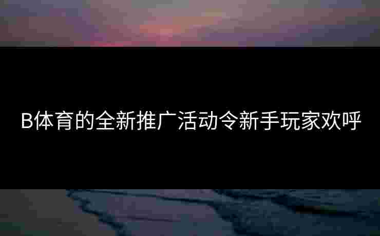 B体育的全新推广活动令新手玩家欢呼