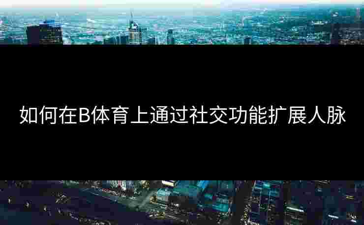 如何在B体育上通过社交功能扩展人脉