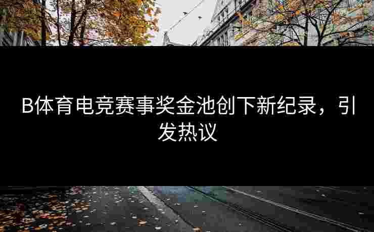 B体育电竞赛事奖金池创下新纪录，引发热议