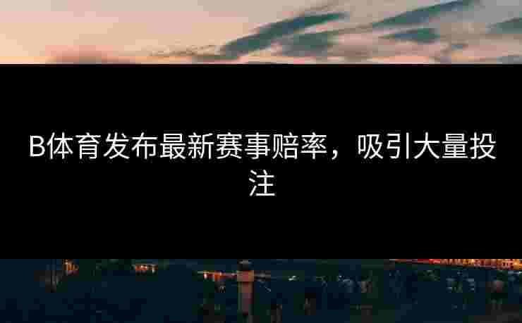 B体育发布最新赛事赔率，吸引大量投注