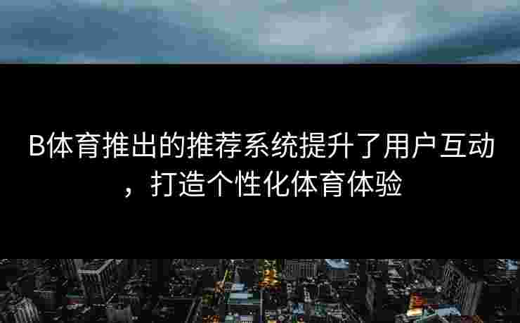 B体育推出的推荐系统提升了用户互动，打造个性化体育体验