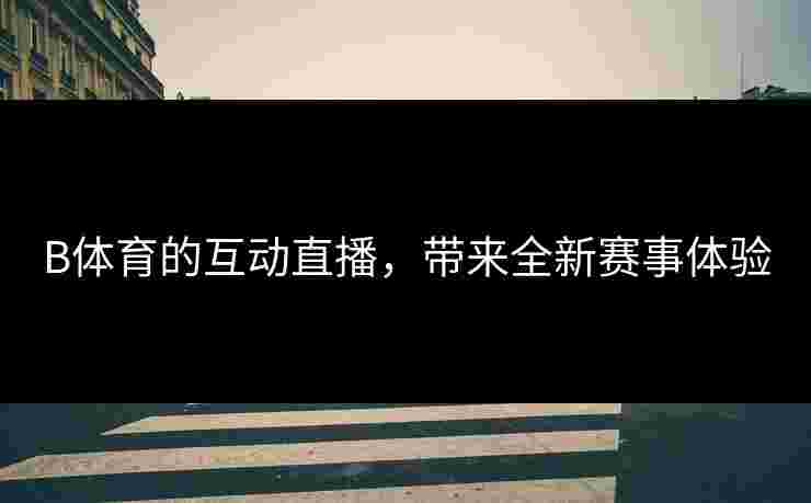 B体育的互动直播，带来全新赛事体验