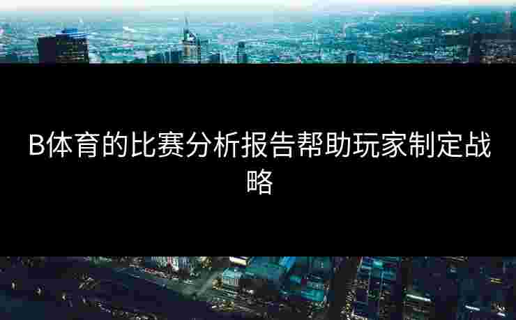 B体育的比赛分析报告帮助玩家制定战略