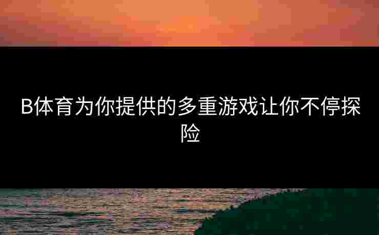 B体育为你提供的多重游戏让你不停探险