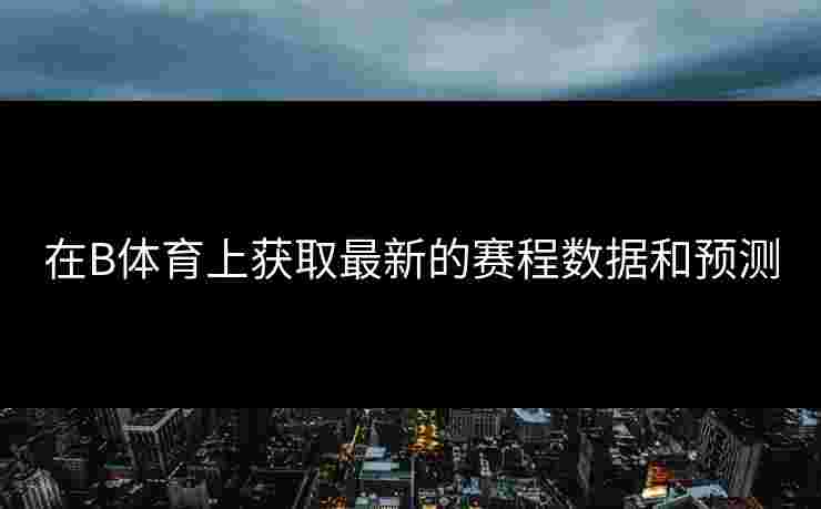 在B体育上获取最新的赛程数据和预测