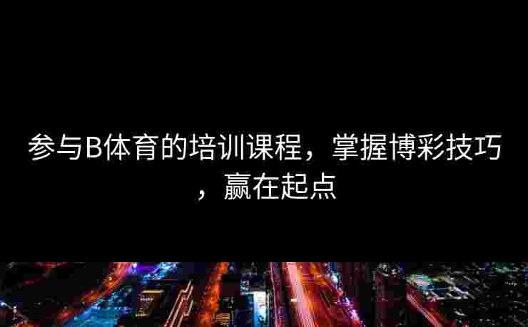 参与B体育的培训课程，掌握博彩技巧，赢在起点