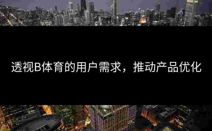 透视B体育的用户需求，推动产品优化