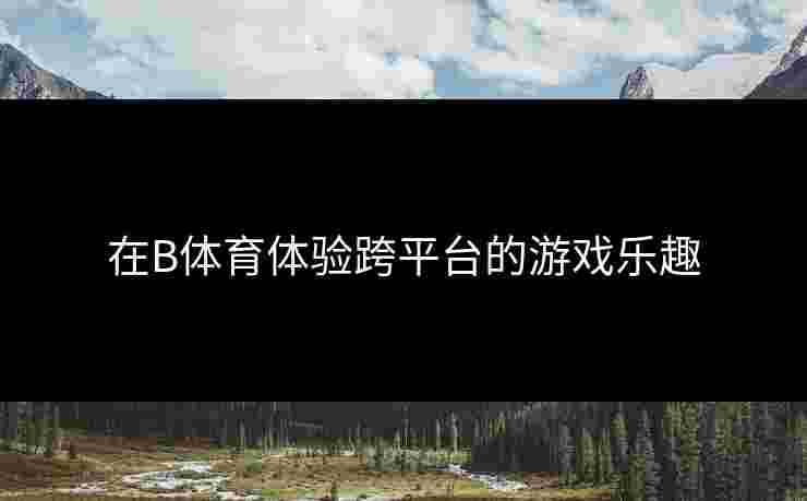 在B体育体验跨平台的游戏乐趣