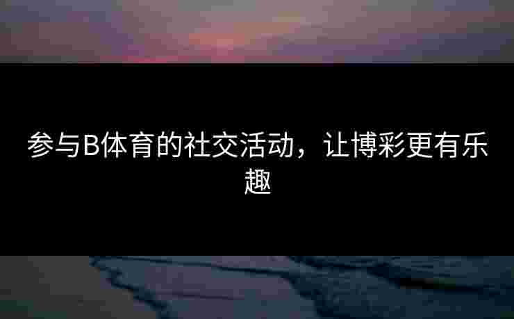 参与B体育的社交活动，让博彩更有乐趣