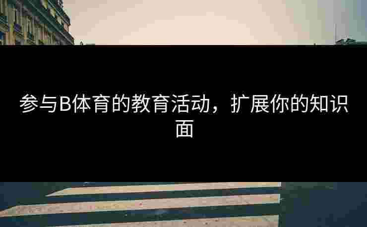参与B体育的教育活动，扩展你的知识面