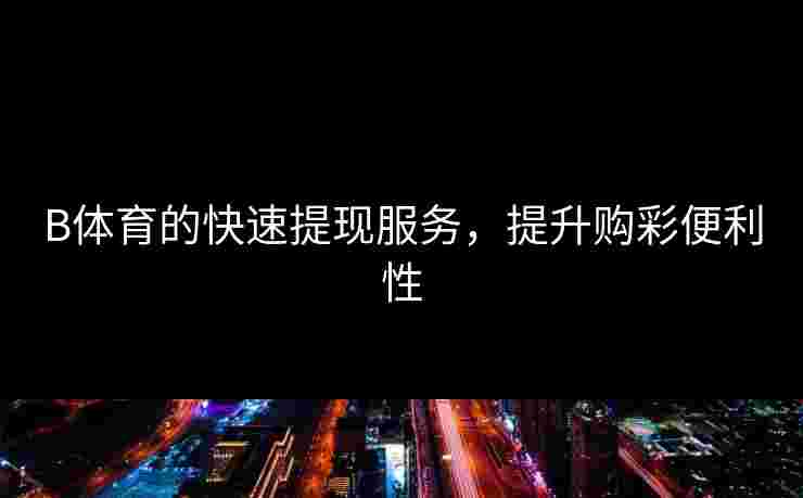 B体育的快速提现服务，提升购彩便利性