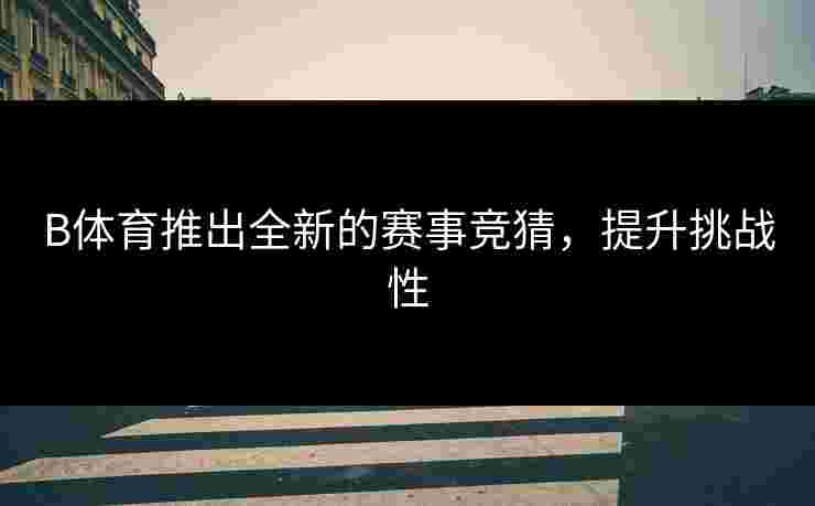 B体育推出全新的赛事竞猜，提升挑战性