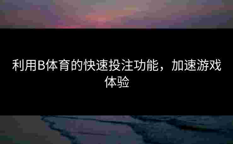 利用B体育的快速投注功能，加速游戏体验
