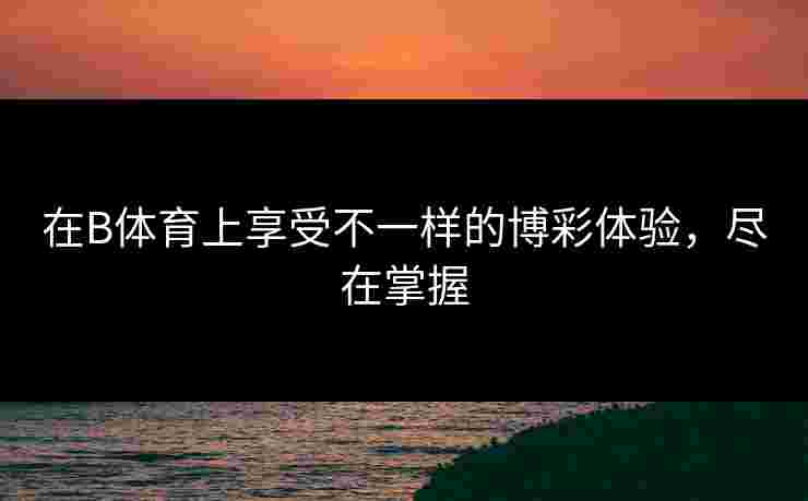 在B体育上享受不一样的博彩体验，尽在掌握