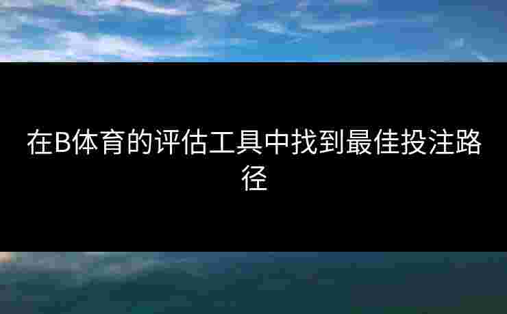 在B体育的评估工具中找到最佳投注路径