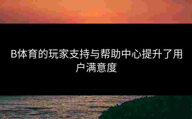 B体育的玩家支持与帮助中心提升了用户满意度