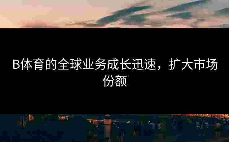 B体育的全球业务成长迅速，扩大市场份额