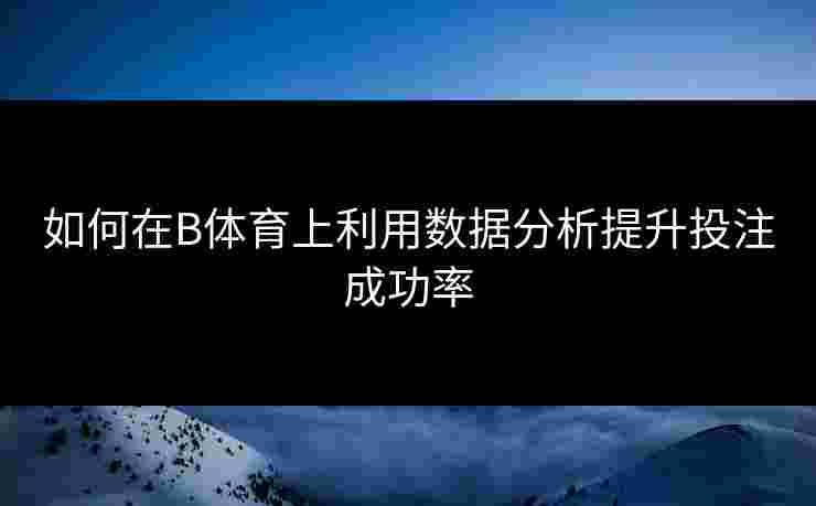 如何在B体育上利用数据分析提升投注成功率
