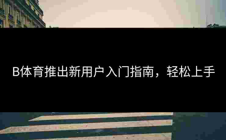 B体育推出新用户入门指南，轻松上手