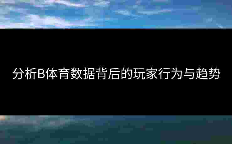 分析B体育数据背后的玩家行为与趋势