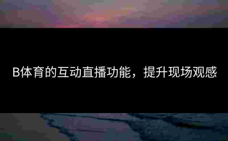 B体育的互动直播功能，提升现场观感