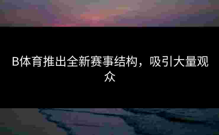 B体育推出全新赛事结构，吸引大量观众