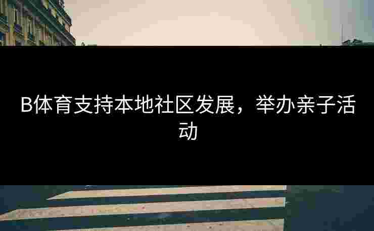 B体育支持本地社区发展，举办亲子活动