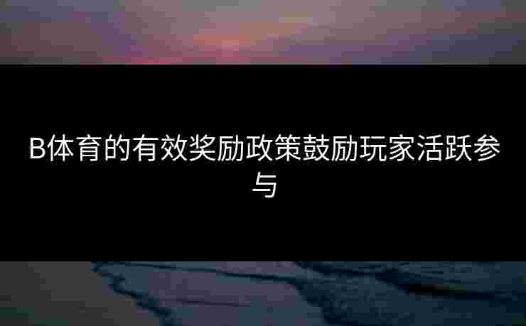 B体育的有效奖励政策鼓励玩家活跃参与