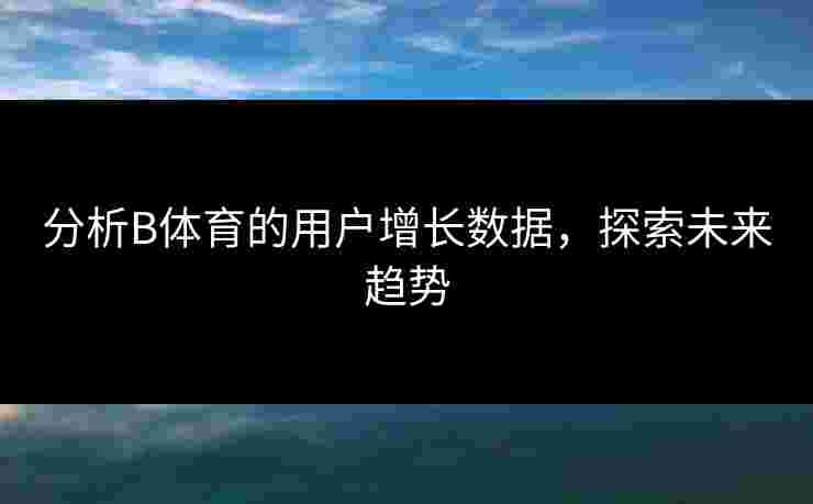 分析B体育的用户增长数据，探索未来趋势