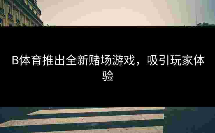 B体育推出全新赌场游戏，吸引玩家体验