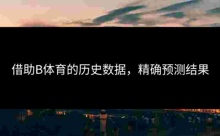 借助B体育的历史数据，精确预测结果