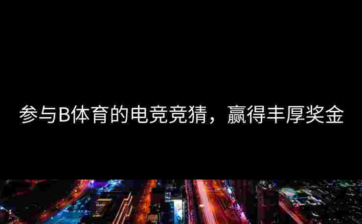 参与B体育的电竞竞猜，赢得丰厚奖金