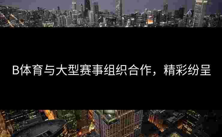 B体育与大型赛事组织合作，精彩纷呈
