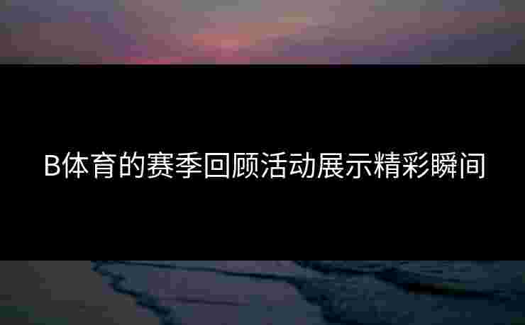 B体育的赛季回顾活动展示精彩瞬间