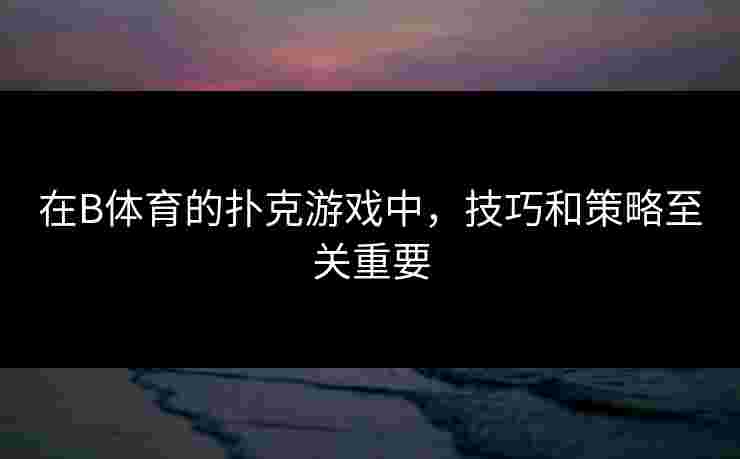 在B体育的扑克游戏中，技巧和策略至关重要