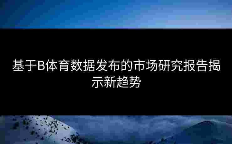基于B体育数据发布的市场研究报告揭示新趋势