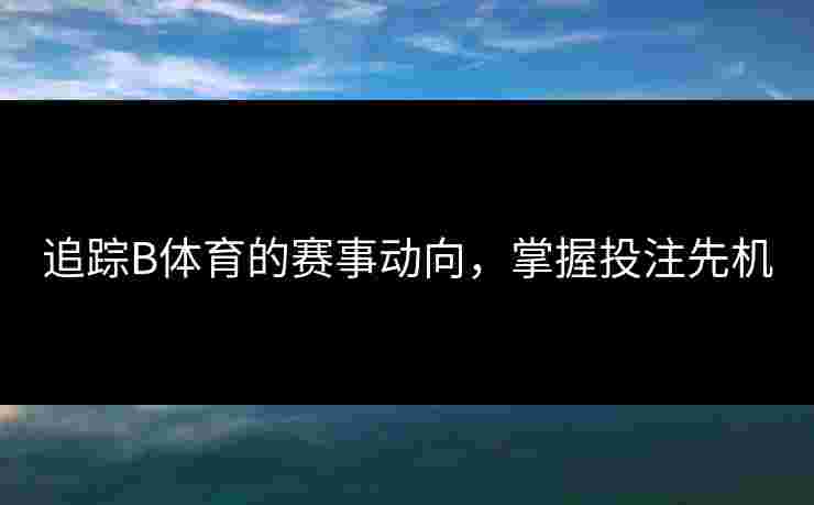 追踪B体育的赛事动向，掌握投注先机