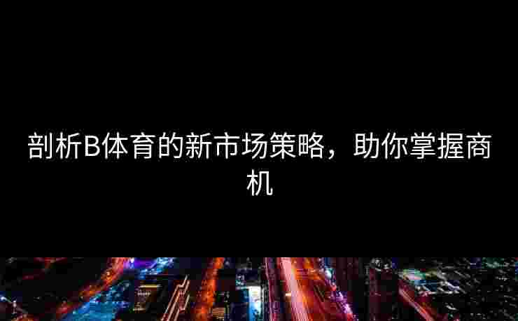 剖析B体育的新市场策略，助你掌握商机