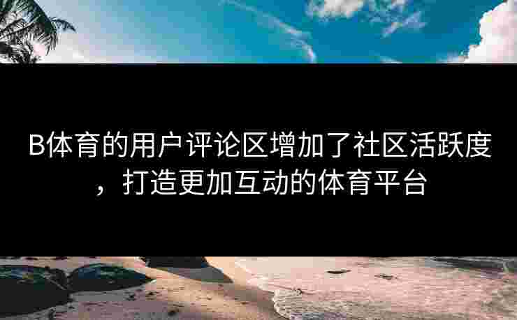 B体育的用户评论区增加了社区活跃度，打造更加互动的体育平台