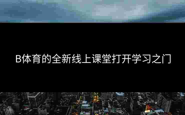 B体育的全新线上课堂打开学习之门