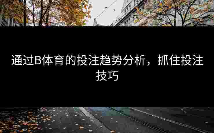 通过B体育的投注趋势分析，抓住投注技巧