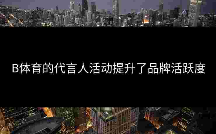 B体育的代言人活动提升了品牌活跃度