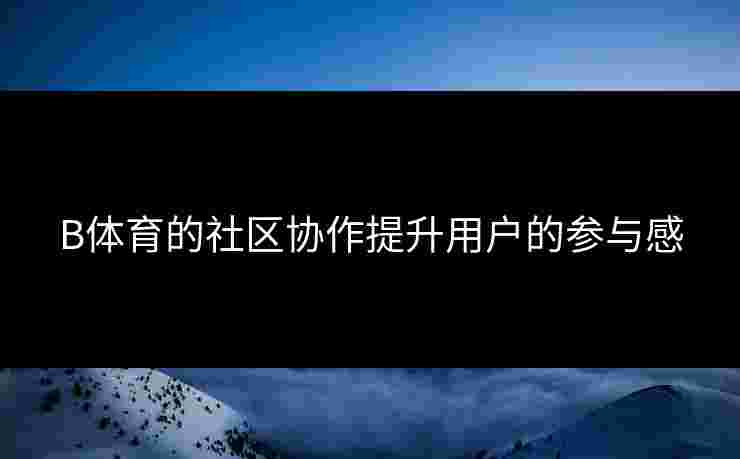 B体育的社区协作提升用户的参与感